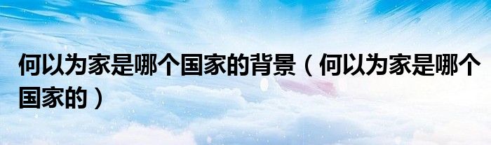 何以为家是哪个国家的背景（何以为家是哪个国家的）