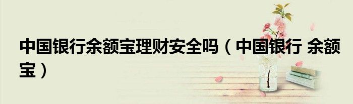 中国银行余额宝理财安全吗（中国银行 余额宝）