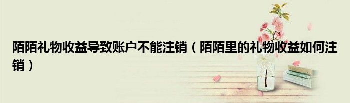 陌陌礼物收益导致账户不能注销（陌陌里的礼物收益如何注销）
