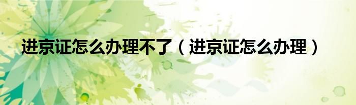 进京证怎么办理不了（进京证怎么办理）
