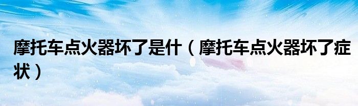 摩托车点火器坏了是什（摩托车点火器坏了症状）