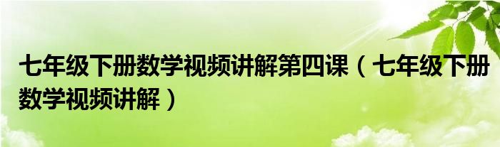 七年级下册数学视频讲解第四课（七年级下册数学视频讲解）