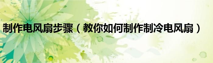制作电风扇步骤（教你如何制作制冷电风扇）
