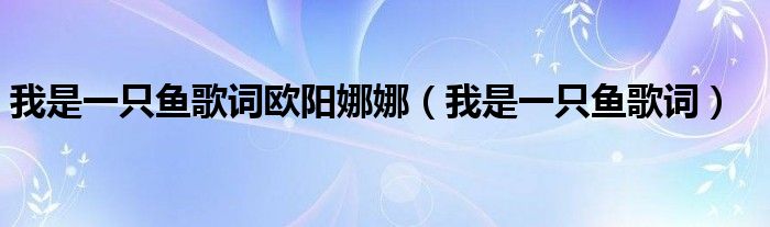 我是一只鱼歌词欧阳娜娜（我是一只鱼歌词）