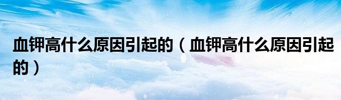 血钾高什么原因引起的（血钾高什么原因引起的）
