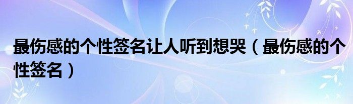 最伤感的个性签名让人听到想哭（最伤感的个性签名）