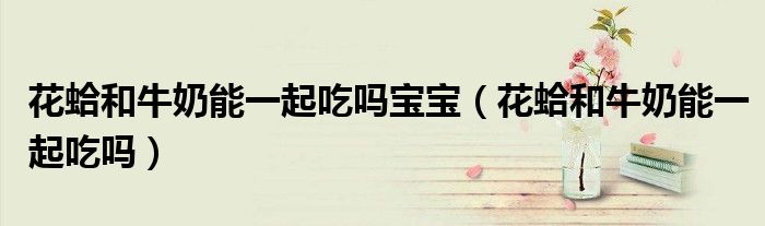 花蛤和牛奶能一起吃吗宝宝（花蛤和牛奶能一起吃吗）