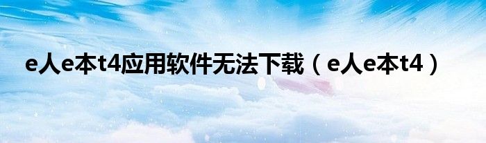 e人e本t4应用软件无法下载（e人e本t4）