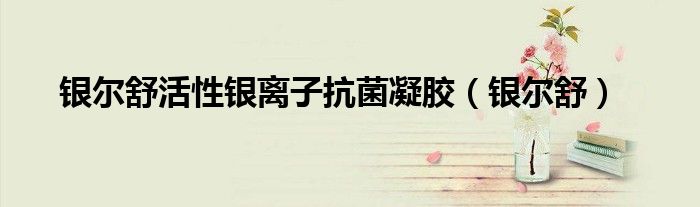 银尔舒活性银离子抗菌凝胶(银尔舒)