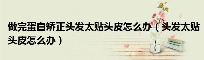 做完蛋白矫正头发太贴头皮怎么办（头发太贴头皮怎么办）