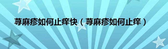荨麻疹如何止痒快(荨麻疹如何止痒)
