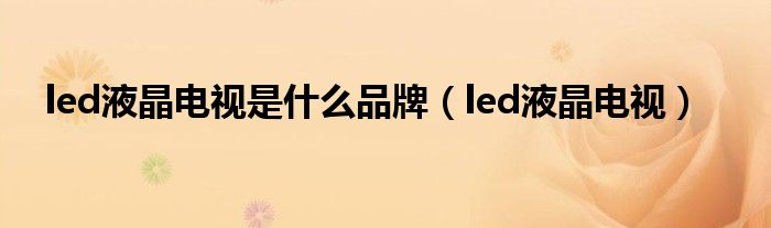 led液晶电视是什么品牌（led液晶电视）