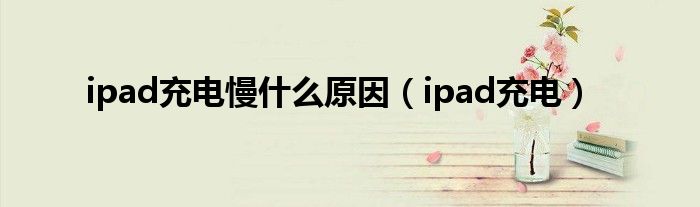 ipad充电慢什么原因（ipad充电）