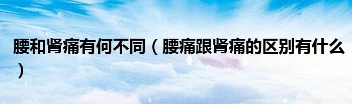 腰和肾痛有何不同（腰痛跟肾痛的区别有什么）