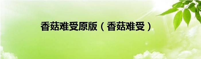 香菇难受原版（香菇难受）