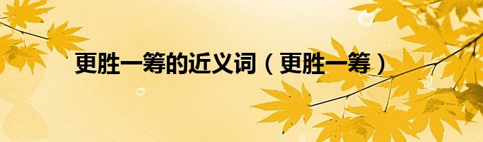 更胜一筹的近义词（更胜一筹）