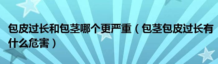 包皮过长和包茎哪个更严重（包茎包皮过长有什么危害）