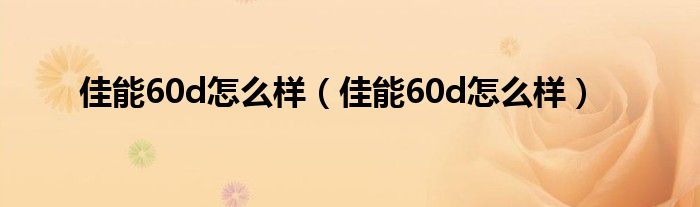 佳能60d怎么样(佳能60d怎么样)