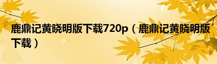 鹿鼎记黄晓明版下载720p（鹿鼎记黄晓明版下载）