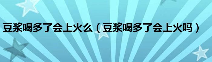 豆浆喝多了会上火么（豆浆喝多了会上火吗）
