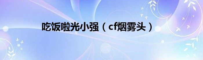 吃饭啦光小强（cf烟雾头）