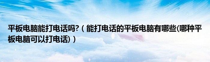 平板电脑能打电话吗?（能打电话的平板电脑有哪些(哪种平板电脑可以打电话)）