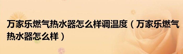 万家乐燃气热水器怎么样调温度（万家乐燃气热水器怎么样）
