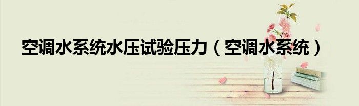 空调水系统水压试验压力（空调水系统）