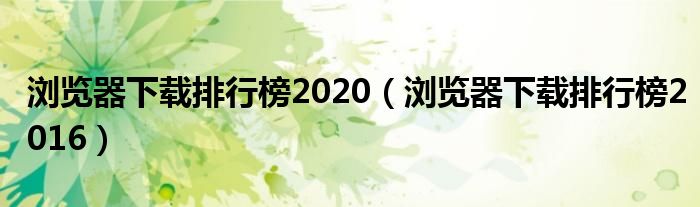 浏览器下载排行榜2020（浏览器下载排行榜2016）
