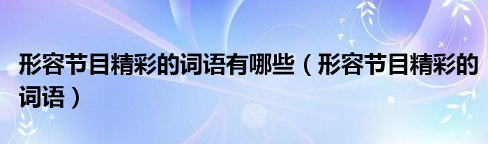 形容节目精彩的词语有哪些（形容节目精彩的词语）