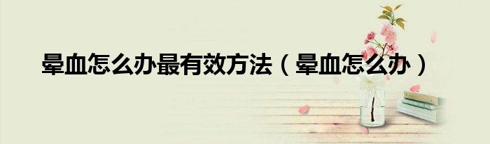 晕血怎么办最有效方法（晕血怎么办）