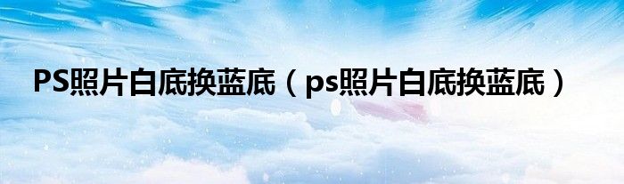 PS照片白底换蓝底（ps照片白底换蓝底）