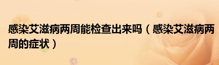 感染艾滋病两周能检查出来吗（感染艾滋病两周的症状）
