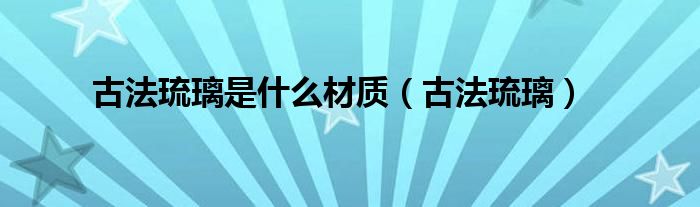 古法琉璃是什么材质（古法琉璃）