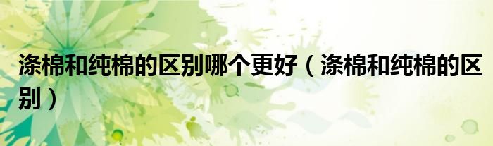 涤棉和纯棉的区别哪个更好（涤棉和纯棉的区别）