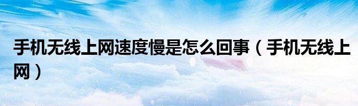 手机无线上网速度慢是怎么回事（手机无线上网）