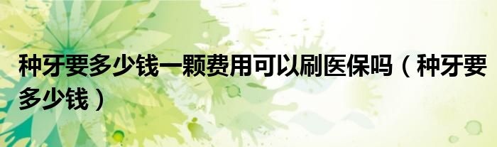 种牙要多少钱一颗费用可以刷医保吗（种牙要多少钱）