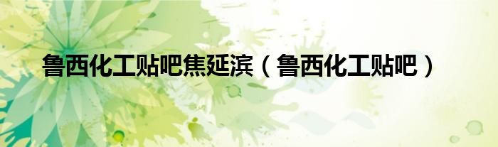 鲁西化工贴吧焦延滨（鲁西化工贴吧）