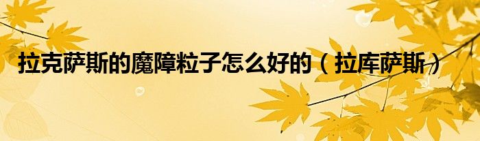 拉克萨斯的魔障粒子怎么好的（拉库萨斯）