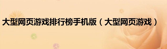 大型网页游戏排行榜手机版（大型网页游戏）