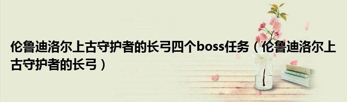伦鲁迪洛尔上古守护者的长弓四个boss任务（伦鲁迪洛尔上古守护者的长弓）