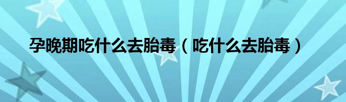孕晚期吃什么去胎毒（吃什么去胎毒）