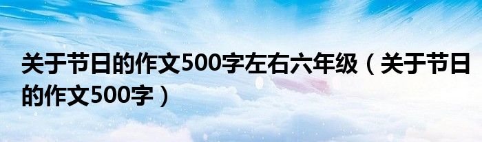 关于节日的作文500字左右六年级（关于节日的作文500字）