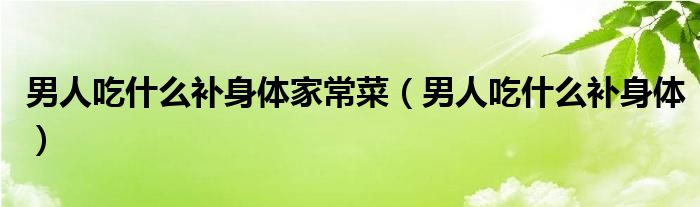 男人吃什么补身体家常菜（男人吃什么补身体）