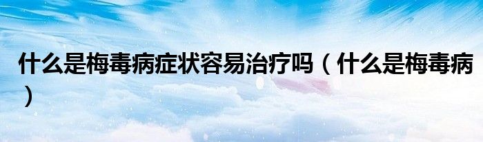 什么是梅毒病症状容易治疗吗（什么是梅毒病）