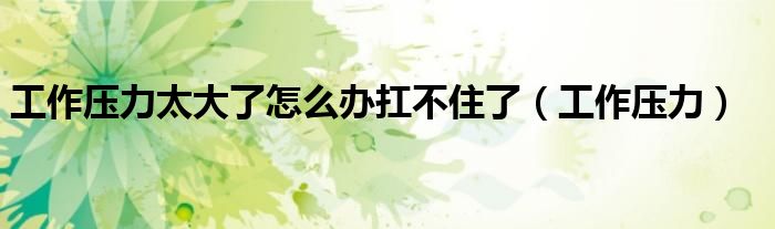 工作压力太大了怎么办扛不住了（工作压力）