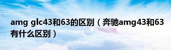amg glc43和63的区别（奔驰amg43和63有什么区别）