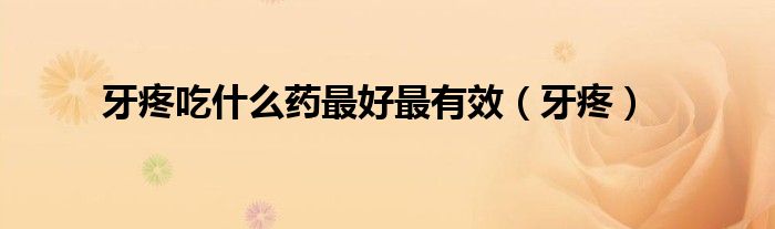 牙疼吃什么药最好最有效（牙疼）