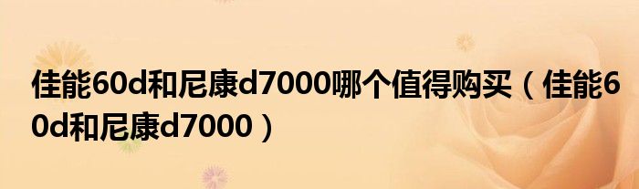 佳能60d和尼康d7000哪个值得购买（佳能60d和尼康d7000）