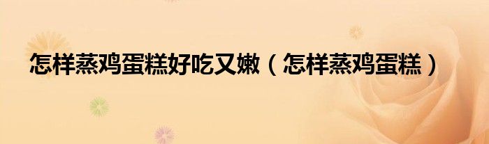 怎样蒸鸡蛋糕好吃又嫩（怎样蒸鸡蛋糕）